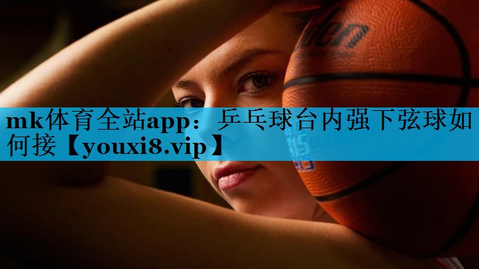 mk体育全站app：乒乓球台内强下弦球如何接