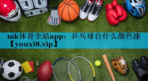 mk体育全站app：乒乓球台什么颜色漆