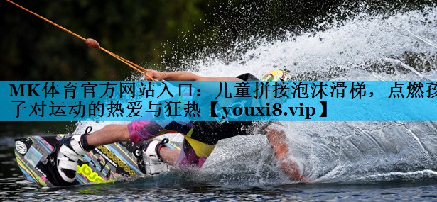MK体育官方网站入口：儿童拼接泡沫滑梯，点燃孩子对运动的热爱与狂热