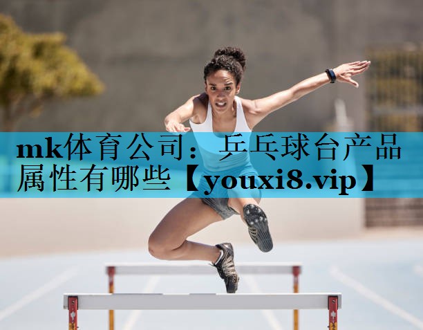 mk体育公司：乒乓球台产品属性有哪些