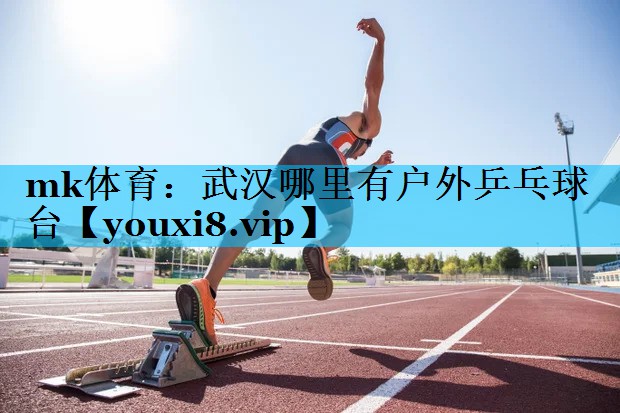 mk体育：武汉哪里有户外乒乓球台