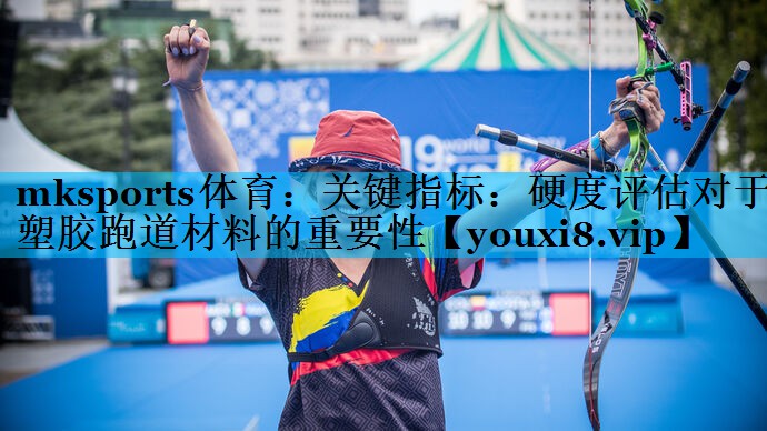 mksports体育：关键指标：硬度评估对于塑胶跑道材料的重要性