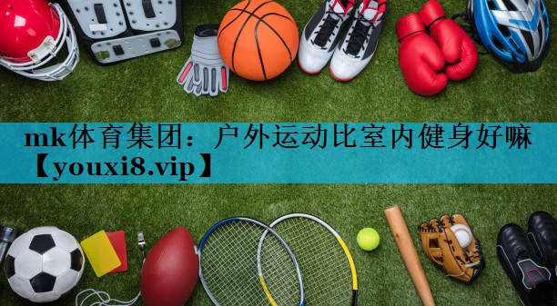 mk体育集团：户外运动比室内健身好嘛