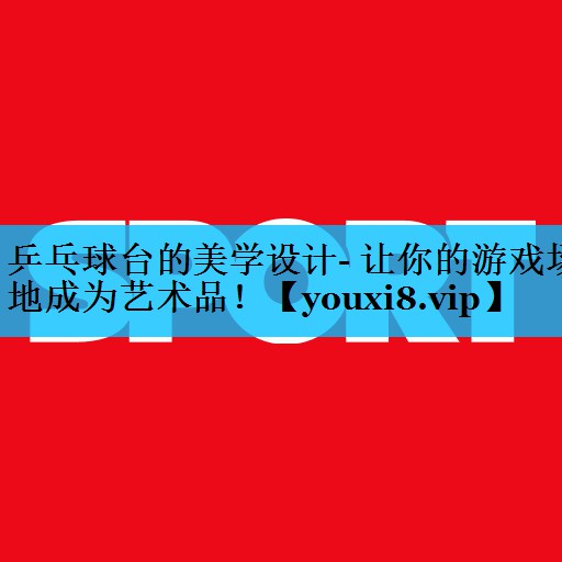 乒乓球台的美学设计- 让你的游戏场地成为艺术品！