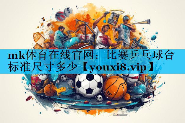 mk体育在线官网：比赛乒乓球台标准尺寸多少