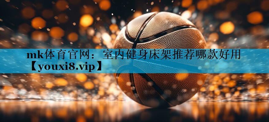 mk体育官网：室内健身床架推荐哪款好用