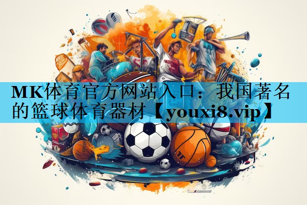 MK体育官方网站入口：我国著名的篮球体育器材
