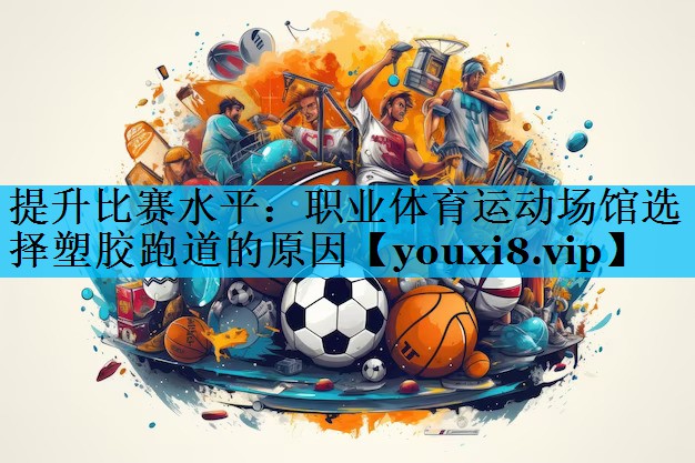 提升比赛水平：职业体育运动场馆选择塑胶跑道的原因