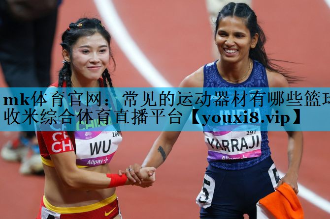 mk体育官网：常见的运动器材有哪些篮球收米综合体育直播平台