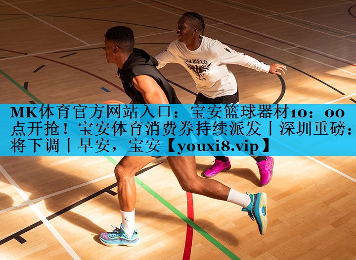 MK体育官方网站入口：宝安篮球器材10：00点开抢！宝安体育消费券持续派发丨深圳重磅：将下调丨早安，宝安