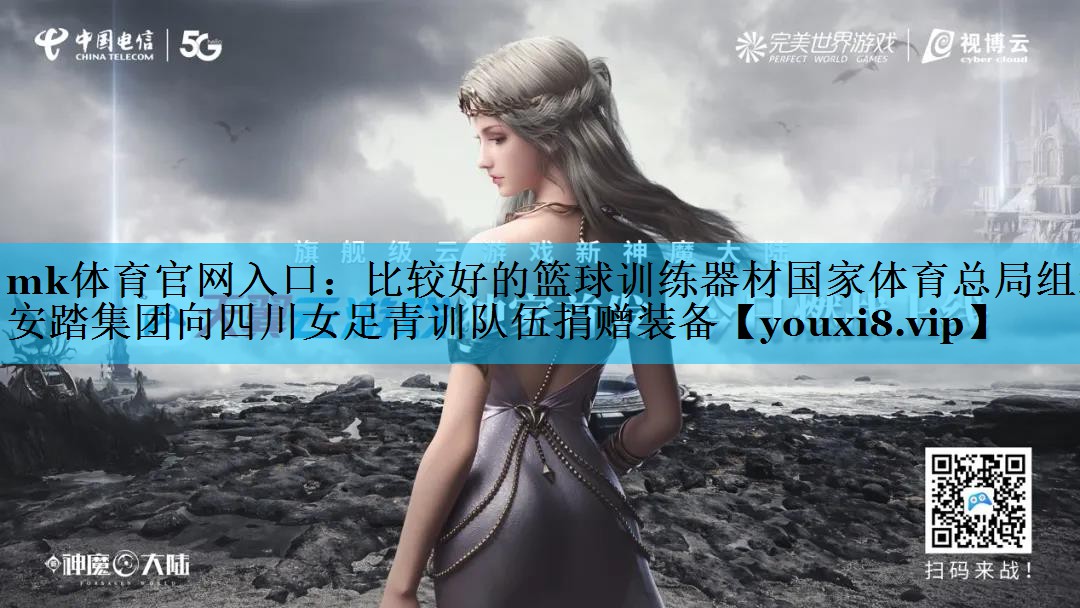 mk体育官网入口：比较好的篮球训练器材国家体育总局组织安踏集团向四川女足青训队伍捐赠装备