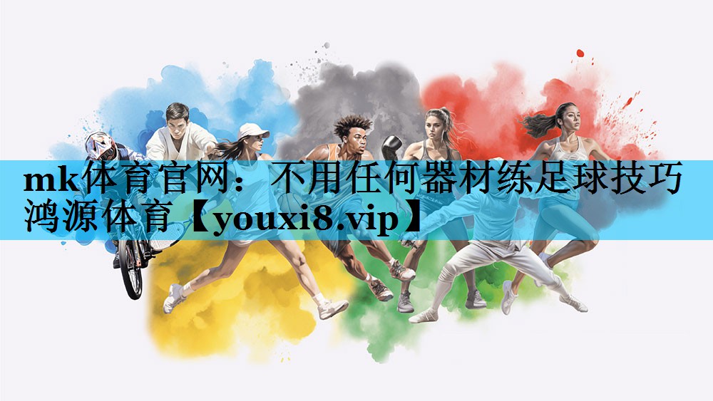mk体育官网：不用任何器材练足球技巧鸿源体育