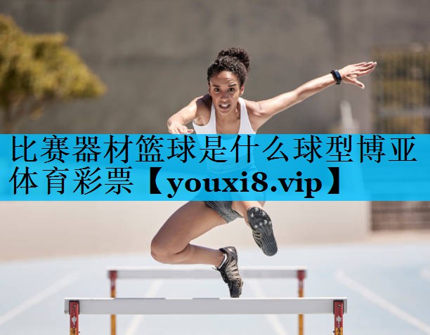 比赛器材篮球是什么球型博亚体育彩票