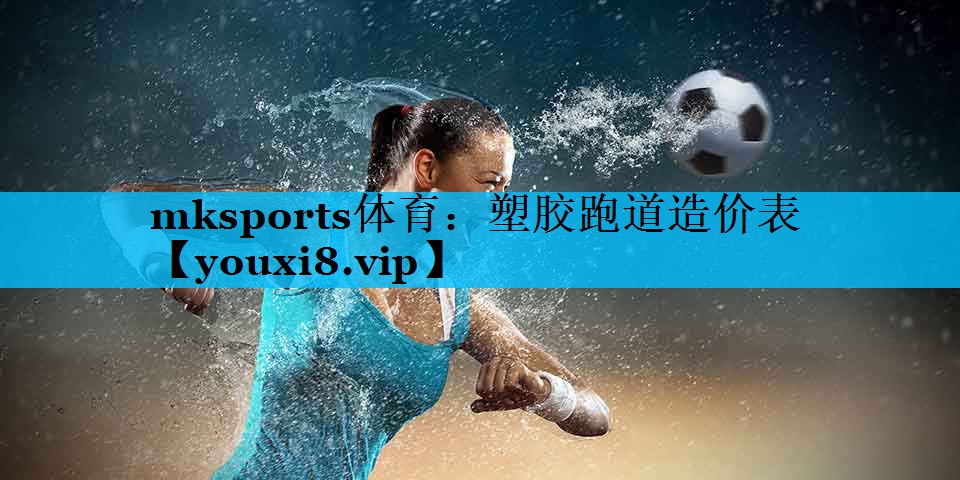 mksports体育：塑胶跑道造价表