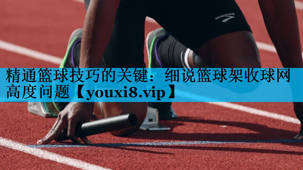 精通篮球技巧的关键：细说篮球架收球网高度问题