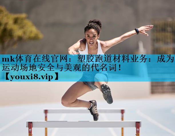 mk体育在线官网：塑胶跑道材料业务：成为运动场地安全与美观的代名词！