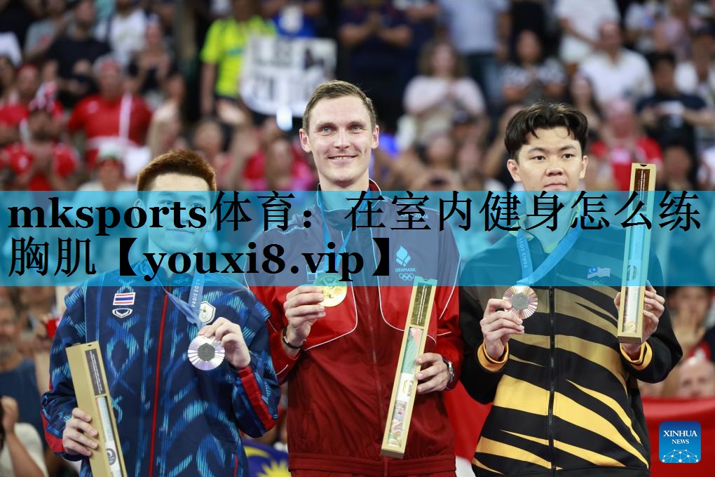 mksports体育：在室内健身怎么练胸肌