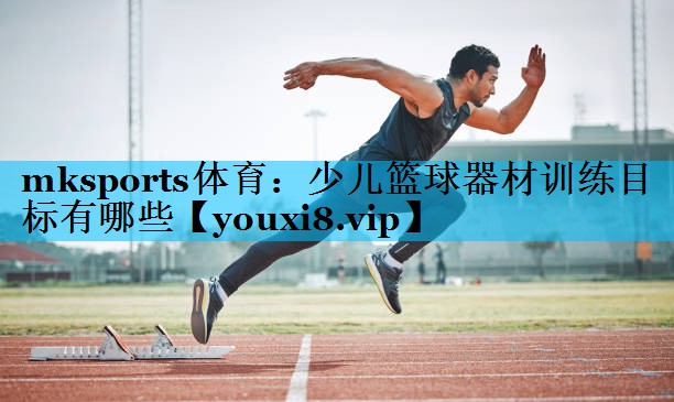 mksports体育：少儿篮球器材训练目标有哪些