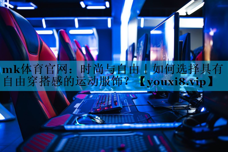mk体育官网：时尚与自由｜如何选择具有自由穿搭感的运动服饰？
