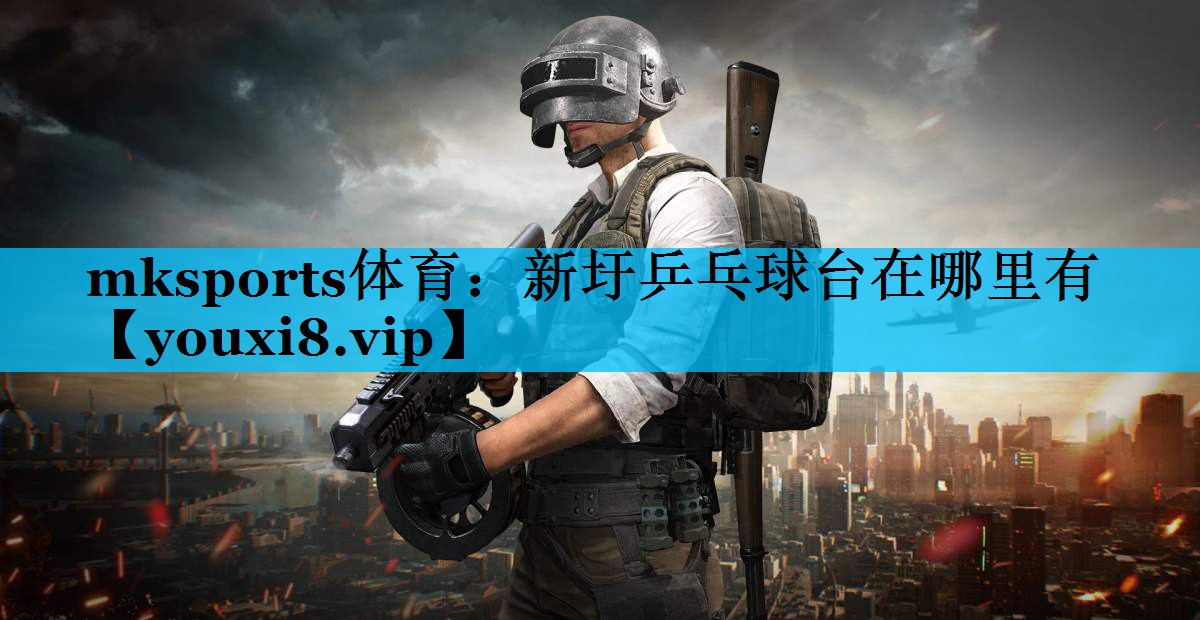 mksports体育：新圩乒乓球台在哪里有
