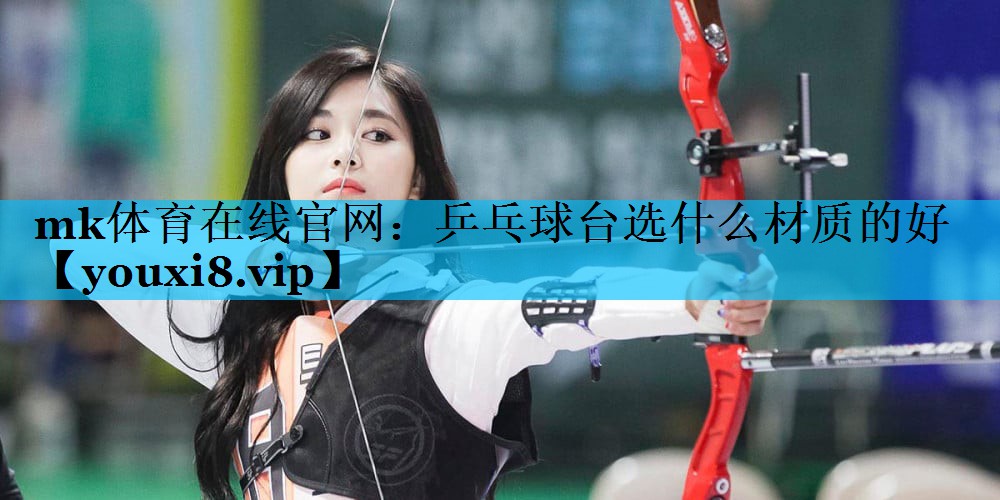 mk体育在线官网：乒乓球台选什么材质的好