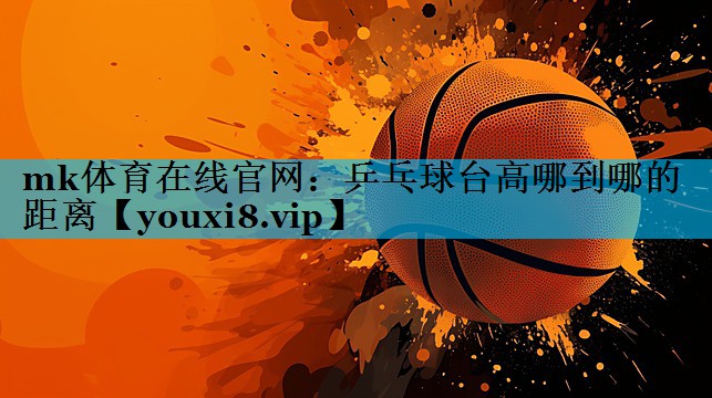 mk体育在线官网：乒乓球台高哪到哪的距离
