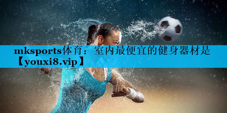 mksports体育：室内最便宜的健身器材是
