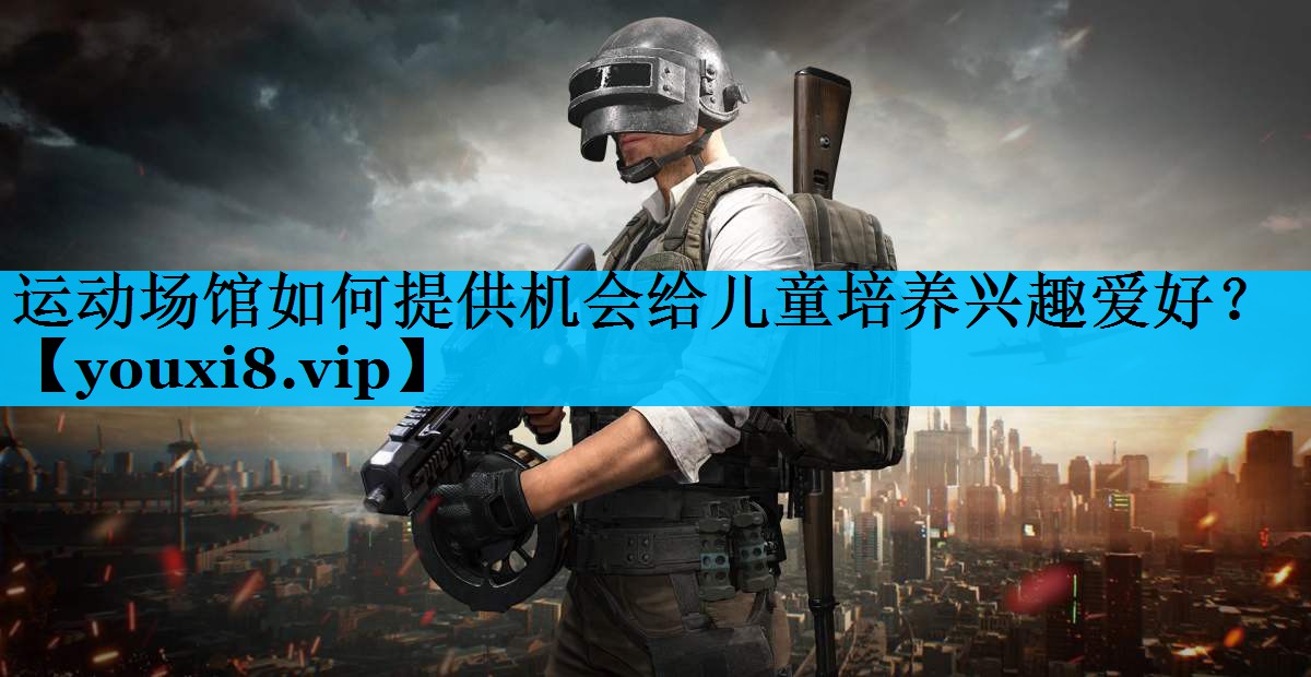 运动场馆如何提供机会给儿童培养兴趣爱好？