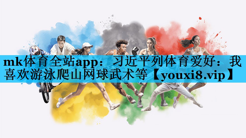 mk体育全站app：习近平列体育爱好：我喜欢游泳爬山网球武术等