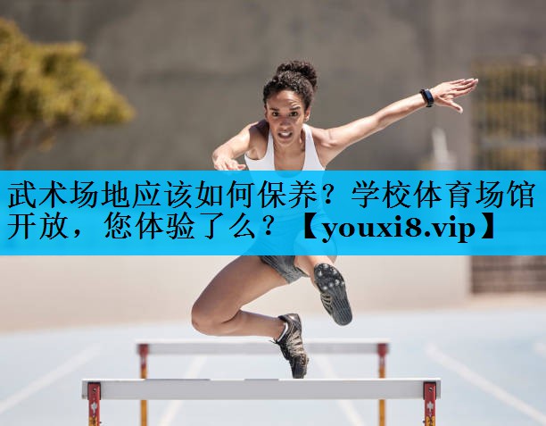 武术场地应该如何保养？学校体育场馆开放，您体验了么？