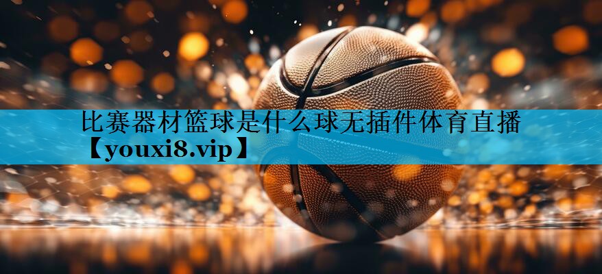 比赛器材篮球是什么球无插件体育直播