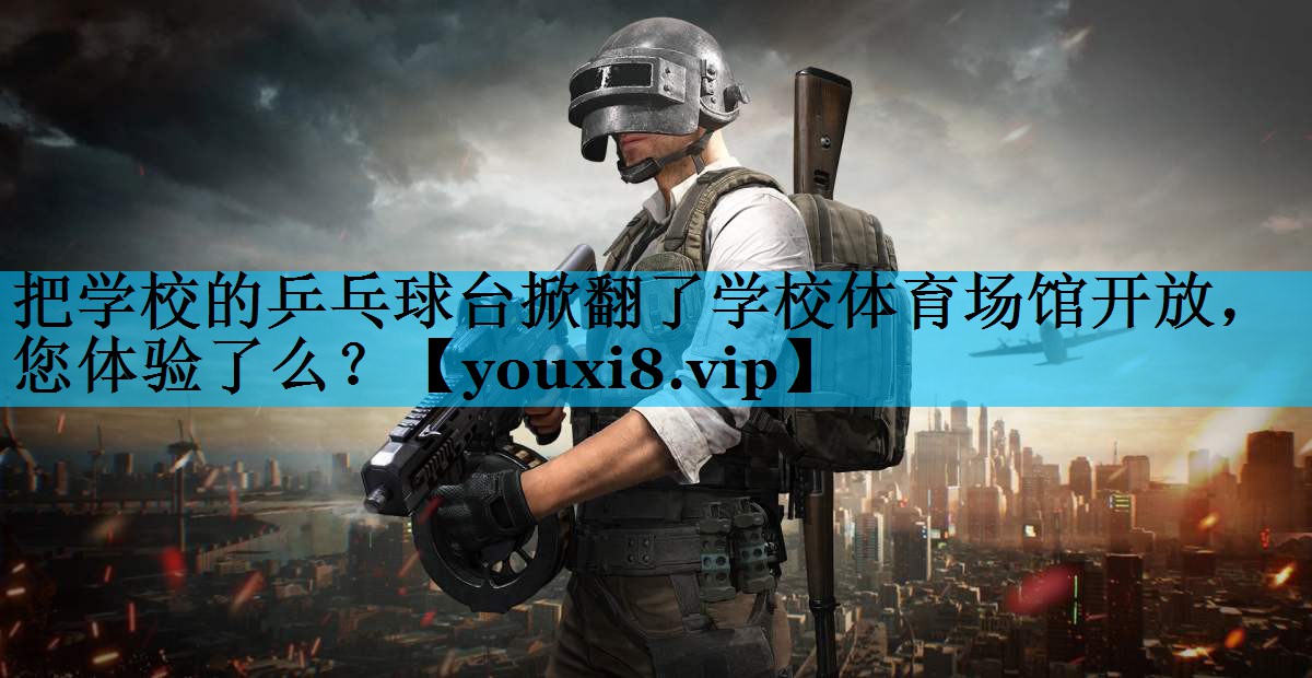 把学校的乒乓球台掀翻了学校体育场馆开放，您体验了么？