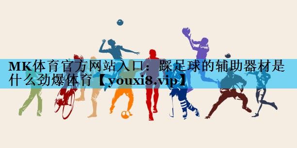 MK体育官方网站入口：踩足球的辅助器材是什么劲爆体育