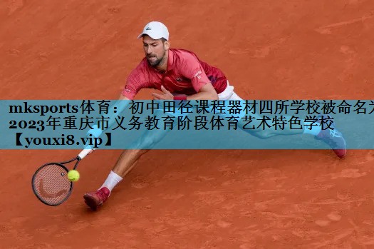 mksports体育：初中田径课程器材四所学校被命名为2023年重庆市义务教育阶段体育艺术特色学校