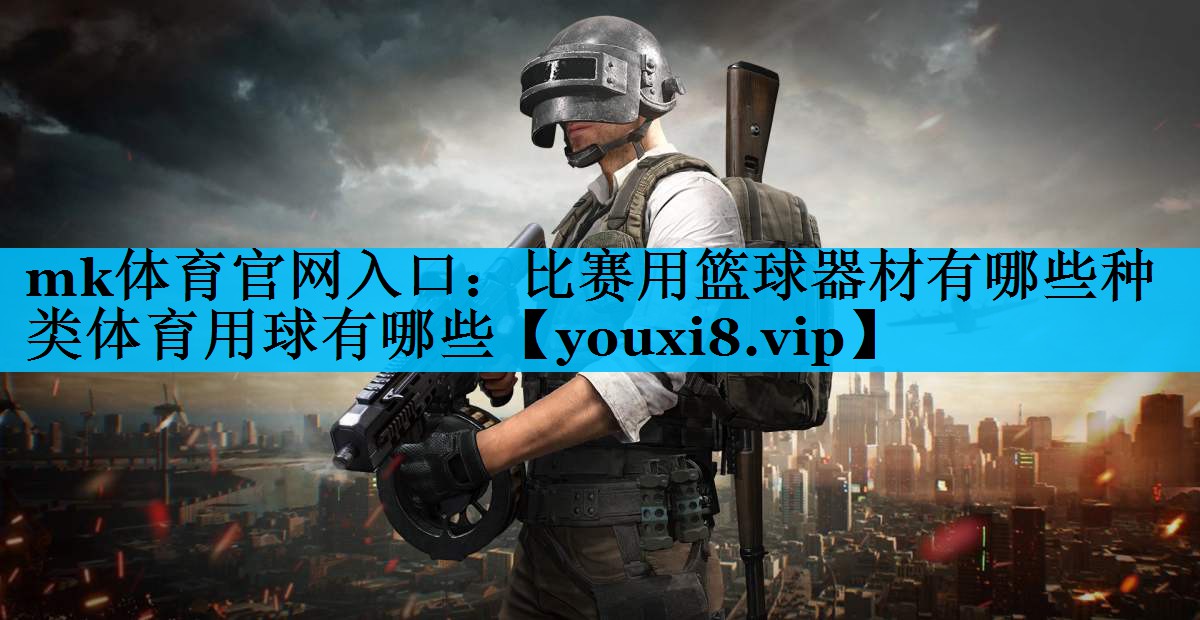 mk体育官网入口：比赛用篮球器材有哪些种类体育用球有哪些