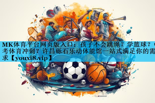 MK体育平台网页版入口：孩子不会跳绳？学篮球？中考体育冲刺？许昌砾石乐动体能馆一站式满足你的需求