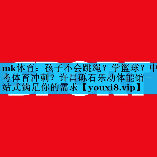 mk体育：孩子不会跳绳？学篮球？中考体育冲刺？许昌砾石乐动体能馆一站式满足你的需求