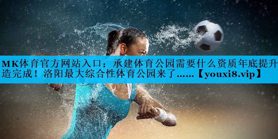 MK体育官方网站入口：承建体育公园需要什么资质年底提升改造完成！洛阳最大综合性体育公园来了……
