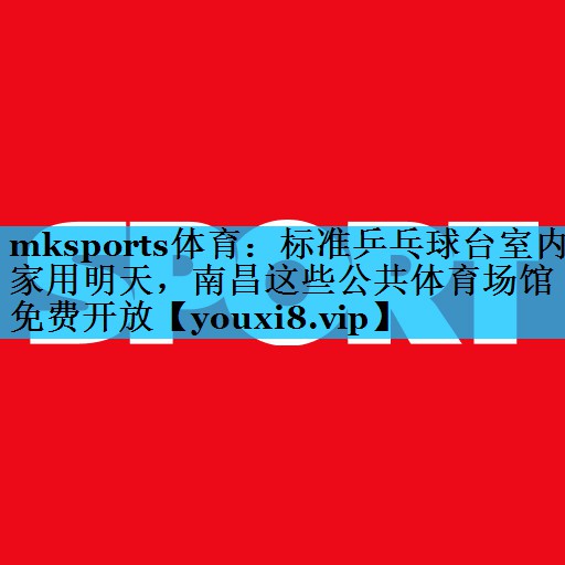 mksports体育：标准乒乓球台室内家用明天，南昌这些公共体育场馆免费开放