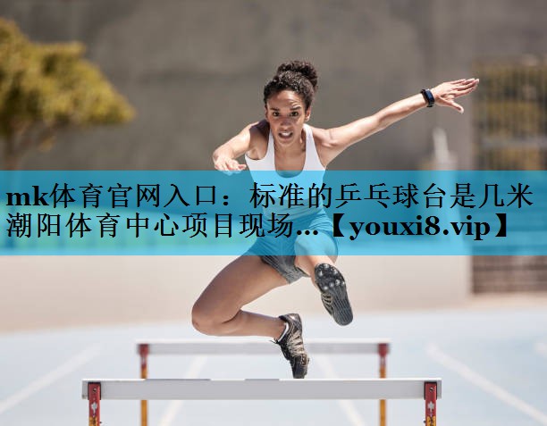 mk体育官网入口：标准的乒乓球台是几米潮阳体育中心项目现场…