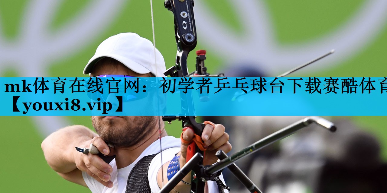 mk体育在线官网：初学者乒乓球台下载赛酷体育