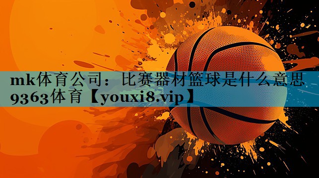 mk体育公司：比赛器材篮球是什么意思9363体育