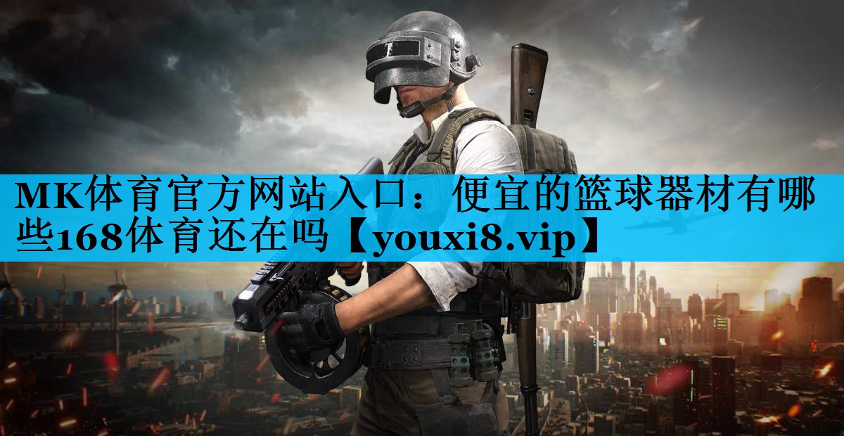 MK体育官方网站入口：便宜的篮球器材有哪些168体育还在吗