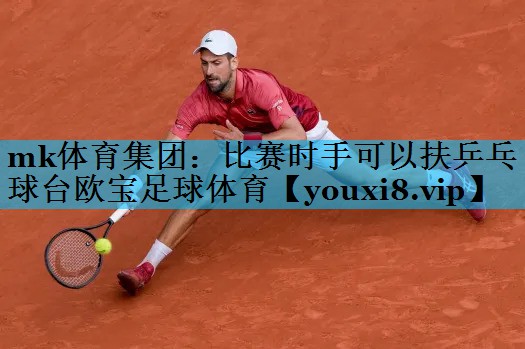 mk体育集团：比赛时手可以扶乒乓球台欧宝足球体育