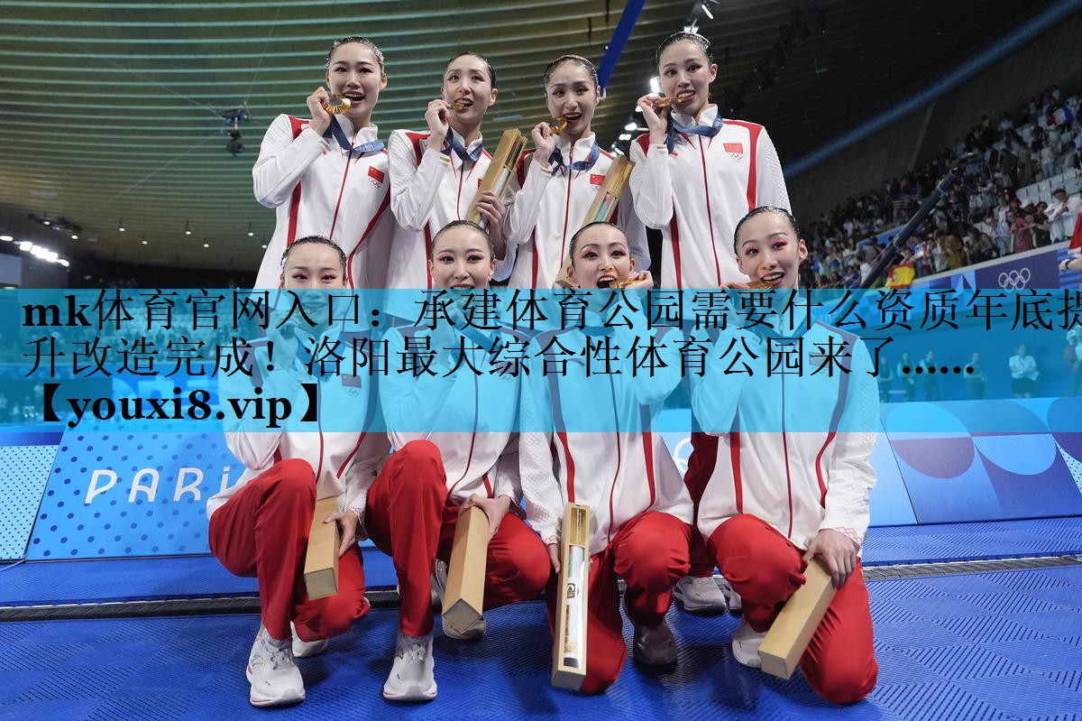 mk体育官网入口：承建体育公园需要什么资质年底提升改造完成！洛阳最大综合性体育公园来了……