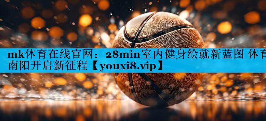 mk体育在线官网：28min室内健身绘就新蓝图 体育南阳开启新征程