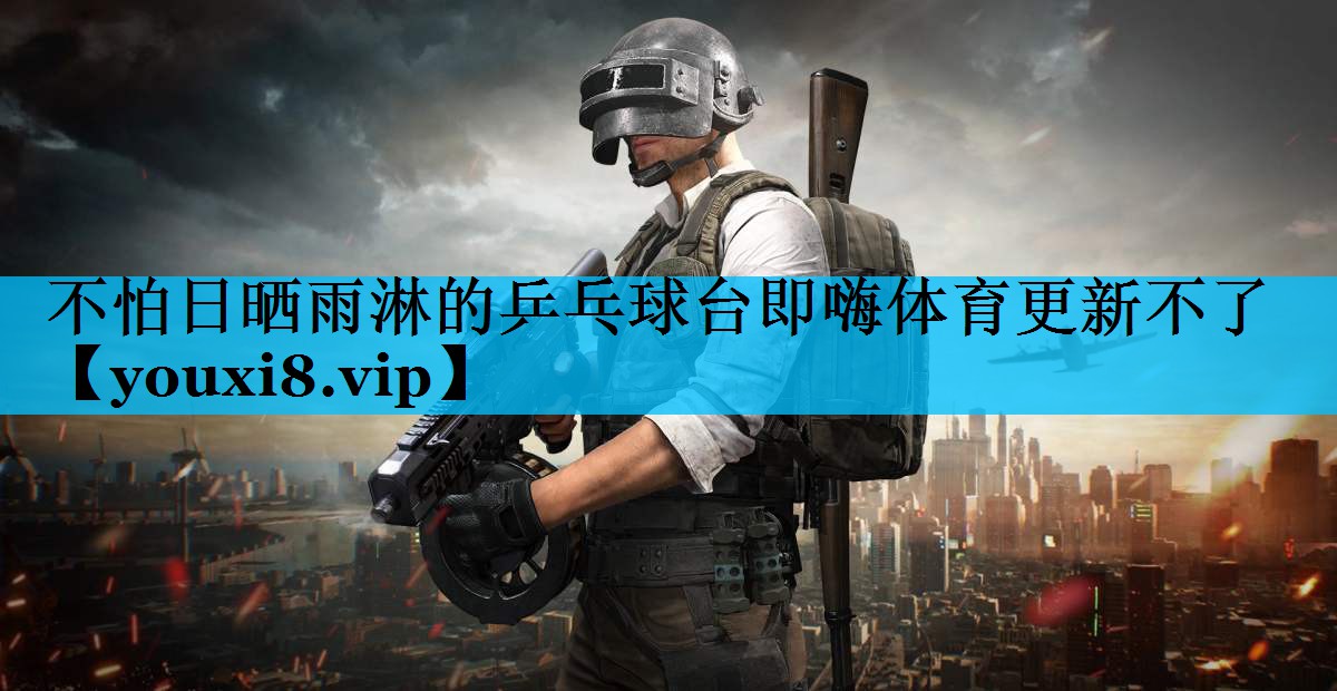 不怕日晒雨淋的乒乓球台即嗨体育更新不了