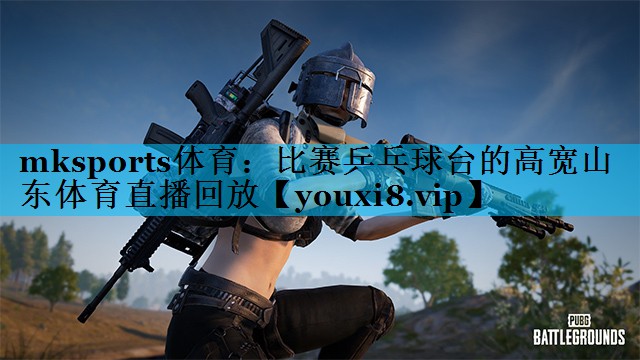 mksports体育：比赛乒乓球台的高宽山东体育直播回放