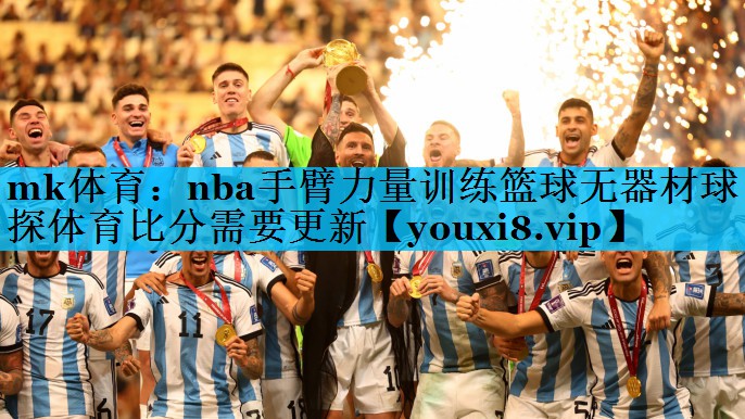 mk体育：nba手臂力量训练篮球无器材球探体育比分需要更新