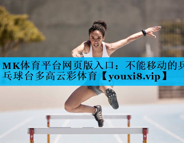 MK体育平台网页版入口：不能移动的乒乓球台多高云彩体育